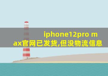 iphone12pro max官网已发货,但没物流信息